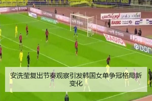 安洗莹复出节奏观察引发韩国女单争冠格局新变化