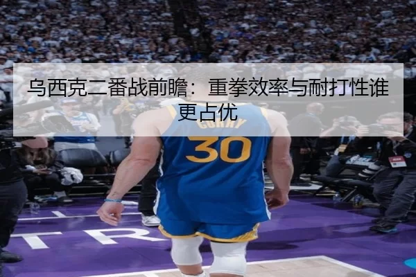 乌西克二番战前瞻：重拳效率与耐打性谁更占优
